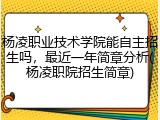 杨凌职业技术学院能自主招生吗，最近一年简章分析(杨凌职院招生简章)