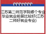 江苏第二师范学院哪个专业毕业就业前景比较好(江苏二师好就业专业)