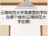 云南师范大学是哪里的学校，在哪个城市(云南师范大学在哪)