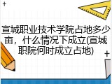 宣城职业技术学院占地多少亩，什么情况下成立(宣城职院何时成立占地)
