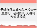 无锡师范高等专科学校含金量量吗，值得报吗(无锡师专值得报吗)