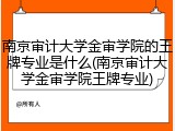 南京审计大学金审学院的王牌专业是什么(南京审计大学金审学院王牌专业)