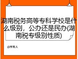 湖南税务高等专科学校是什么级别，公办还是民办(湖南税专级别性质)