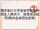 南京审计大学金审学院每年招生人数多少，政策变动如何(南京金审招生政策)