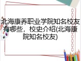 北海康养职业学院知名校友有哪些，校史介绍(北海康院知名校友)
