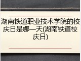 湖南铁道职业技术学院的校庆日是哪一天(湖南铁道校庆日)