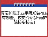 济南护理职业学院知名校友有哪些，校史介绍(济南护院校史校友)