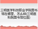 三明医学科技职业学院图书馆在哪里，怎么样(三明医科院图书馆位置)