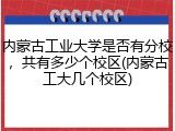 内蒙古工业大学是否有分校，共有多少个校区(内蒙古工大几个校区)
