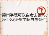 德州学院可以自考去读吗，为什么(德州学院自考条件)