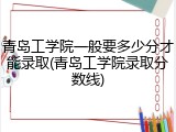 青岛工学院一般要多少分才能录取(青岛工学院录取分数线)