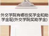 外交学院有哪些奖学金和助学金呢(外交学院奖助学金)