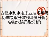 安徽水利水电职业技术学院历年录取分数线深度分析(安徽水院录取分析)
