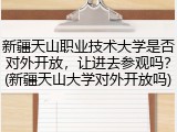 新疆天山职业技术大学是否对外开放，让进去参观吗？(新疆天山大学对外开放吗)