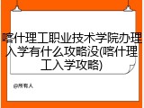 喀什理工职业技术学院办理入学有什么攻略没(喀什理工入学攻略)