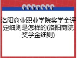 洛阳商业职业学院奖学金评定细则是怎样的(洛阳商院奖学金细则)