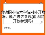 盘锦职业技术学院对外开放吗，能否进去参观(盘职院开放参观吗)