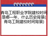 青岛工程职业学院建校时间是哪一年，什么历史背景(青岛工院建校时间背景)