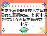 黑龙江农业职业技术学院有没有在职研究生，如何申请(黑龙江农职院在职研究生申请)
