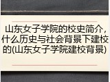 山东女子学院的校史简介，什么历史与社会背景下建校的(山东女子学院建校背景)
