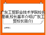 广东工贸职业技术学院校长是谁,校长基本介绍(广东工贸校长简介)