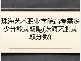 珠海艺术职业学院高考需多少分能录取呢(珠海艺职录取分数)