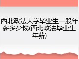 西北政法大学毕业生一般年薪多少钱(西北政法毕业生年薪)
