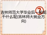 吉林师范大学毕业后一般能干什么呢(吉林师大就业方向)