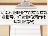 河南林业职业学院有没有就业指导，好就业吗(河南林院就业情况)