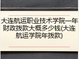 大连航运职业技术学院一年财政拨款大概多少钱(大连航运学院年拨款)