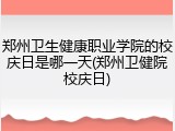 郑州卫生健康职业学院的校庆日是哪一天(郑州卫健院校庆日)