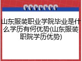 山东服装职业学院毕业是什么学历有何优势(山东服装职院学历优势)