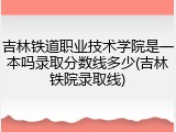 吉林铁道职业技术学院是一本吗录取分数线多少(吉林铁院录取线)