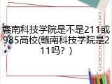赣南科技学院是不是211或985高校(赣南科技学院是211吗？)