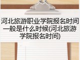 河北旅游职业学院报名时间一般是什么时候(河北旅游学院报名时间)