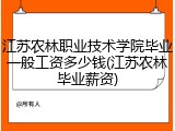 江苏农林职业技术学院毕业一般工资多少钱(江苏农林毕业薪资)