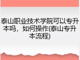 泰山职业技术学院可以专升本吗，如何操作(泰山专升本流程)