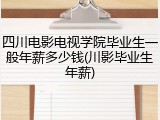 四川电影电视学院毕业生一般年薪多少钱(川影毕业生年薪)