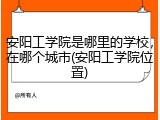 安阳工学院是哪里的学校，在哪个城市(安阳工学院位置)