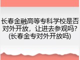 长春金融高等专科学校是否对外开放，让进去参观吗？(长春金专对外开放吗)