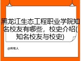 黑龙江生态工程职业学院知名校友有哪些，校史介绍(知名校友与校史)