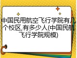中国民用航空飞行学院有几个校区,有多少人(中国民航飞行学院规模)
