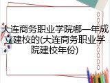 大连商务职业学院哪一年成立建校的(大连商务职业学院建校年份)