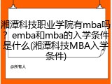 湘潭科技职业学院有mba吗？emba和mba的入学条件是什么(湘潭科技MBA入学条件)