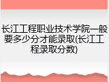 长江工程职业技术学院一般要多少分才能录取(长江工程录取分数)