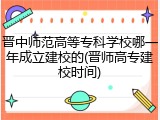 晋中师范高等专科学校哪一年成立建校的(晋师高专建校时间)