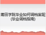 莆田学院毕业如何调档案呢(毕业调档指南)