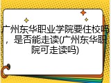 广州东华职业学院要住校吗，是否能走读(广州东华职院可走读吗)