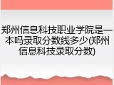 郑州信息科技职业学院是一本吗录取分数线多少(郑州信息科技录取分数)