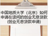 中国地质大学（北京）如何申请在读间的创业无息贷款(创业无息贷款申请)